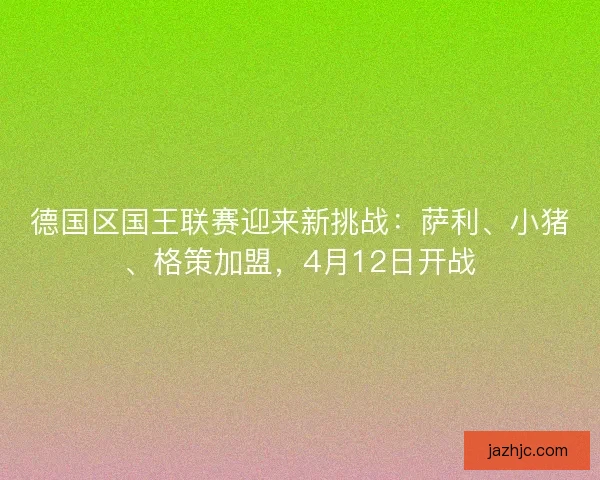 德国区国王联赛迎来新挑战：萨利、小猪、格策加盟，4月12日开战
