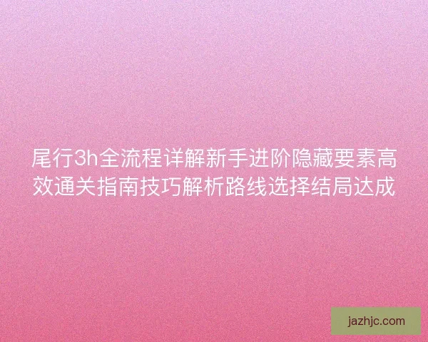 尾行3h全流程详解新手进阶隐藏要素高效通关指南技巧解析路线选择结局达成