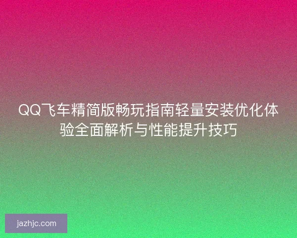 QQ飞车精简版畅玩指南轻量安装优化体验全面解析与性能提升技巧