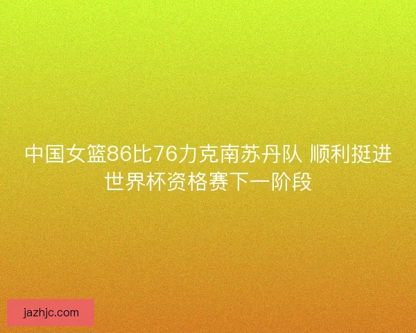 中国女篮86比76力克南苏丹队 顺利挺进世界杯资格赛下一阶段