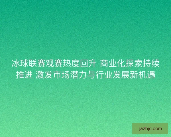 冰球联赛观赛热度回升 商业化探索持续推进 激发市场潜力与行业发展新机遇