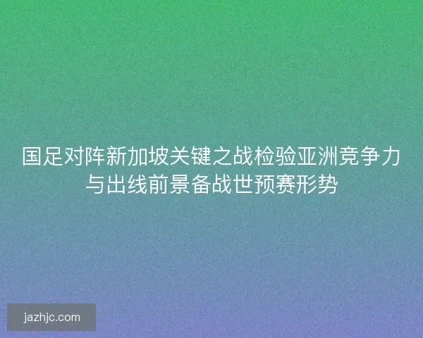 国足对阵新加坡关键之战检验亚洲竞争力与出线前景备战世预赛形势