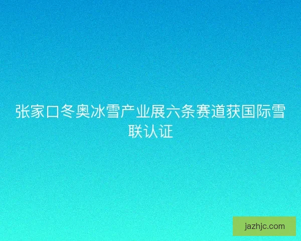 张家口冬奥冰雪产业展六条赛道获国际雪联认证