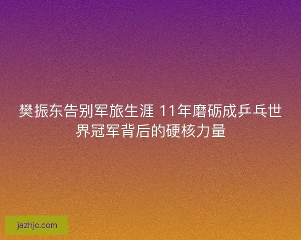 樊振东告别军旅生涯 11年磨砺成乒乓世界冠军背后的硬核力量