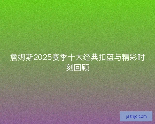 詹姆斯2025赛季十大经典扣篮与精彩时刻回顾