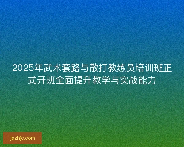 2025年武术套路与散打教练员培训班正式开班全面提升教学与实战能力