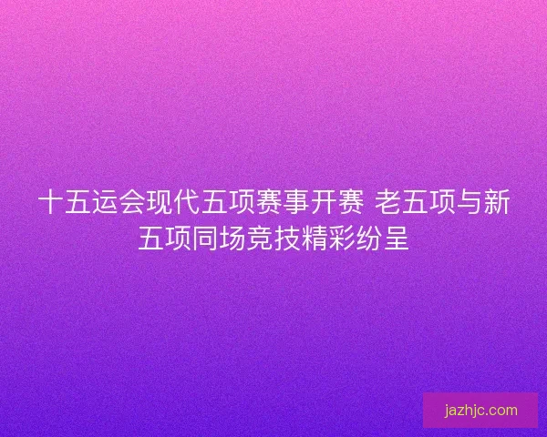 十五运会现代五项赛事开赛 老五项与新五项同场竞技精彩纷呈