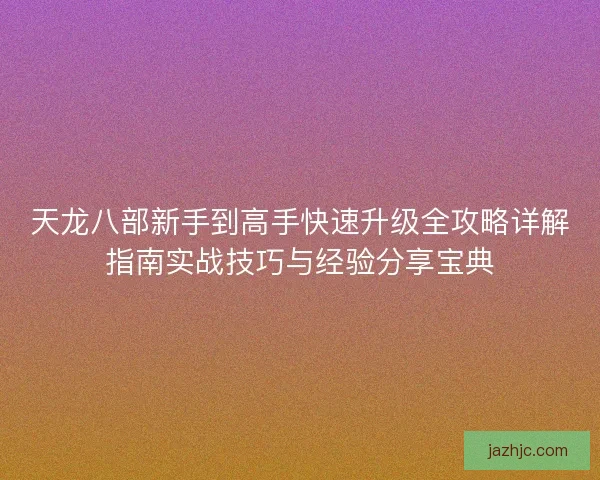 天龙八部新手到高手快速升级全攻略详解指南实战技巧与经验分享宝典
