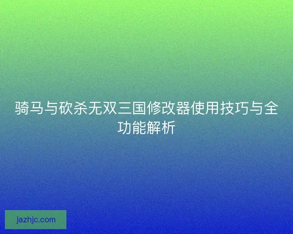 骑马与砍杀无双三国修改器使用技巧与全功能解析