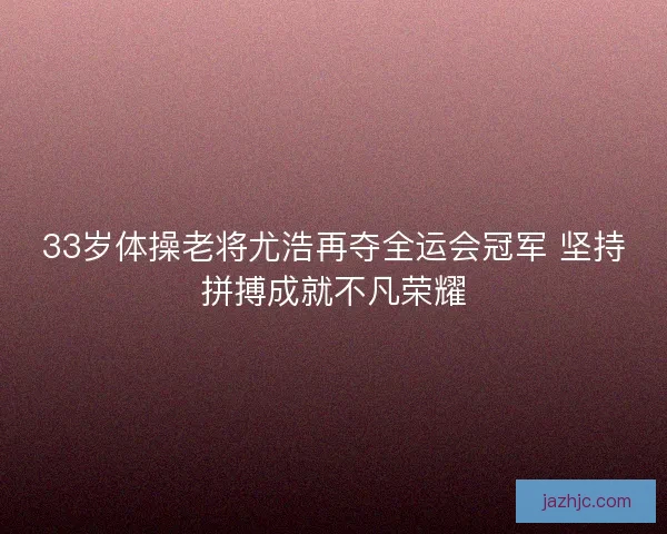 33岁体操老将尤浩再夺全运会冠军 坚持拼搏成就不凡荣耀